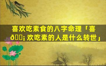 喜欢吃素食的八字命理「喜 🐡 欢吃素的人是什么转世」